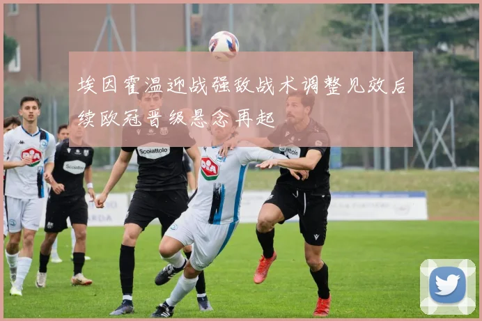 埃因霍温迎战强敌战术调整见效后续欧冠晋级悬念再起