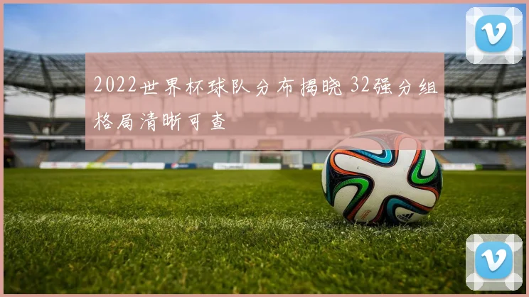 2022世界杯球队分布揭晓 32强分组格局清晰可查