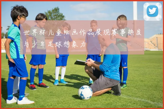 世界杯儿童绘画作品展现赛事热度与少年足球想象力