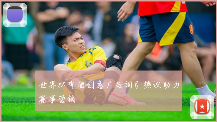 世界杯啤酒创意广告词引热议助力赛事营销