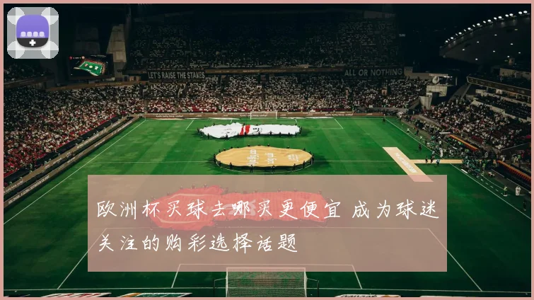 欧洲杯买球去哪买更便宜 成为球迷关注的购彩选择话题