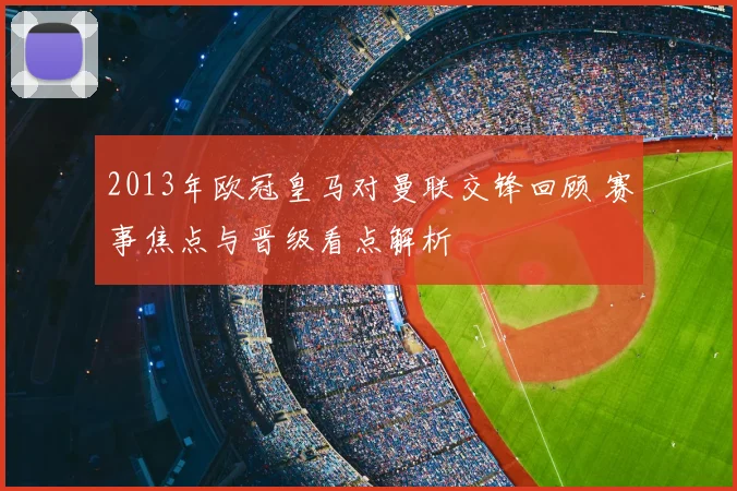 2013年欧冠皇马对曼联交锋回顾 赛事焦点与晋级看点解析