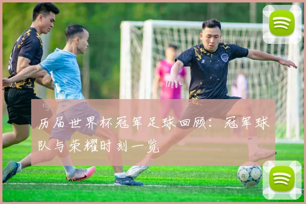 历届世界杯冠军足球回顾：冠军球队与荣耀时刻一览