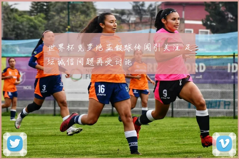 世界杯克罗地亚假球传闻引关注 足坛诚信问题再受讨论